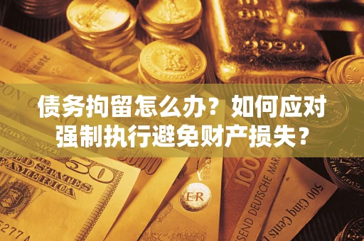 济南债务拘留怎么办？如何应对强制执行避免财产损失？