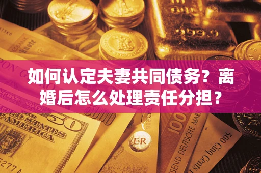 济南如何认定夫妻共同债务？离婚后怎么处理责任分担？