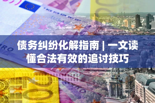 济南债务纠纷化解指南 | 一文读懂合法有效的追讨技巧
