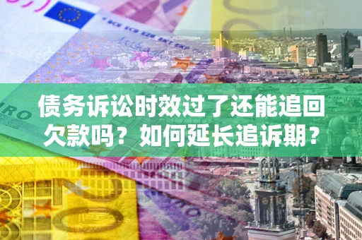 济南债务诉讼时效过了还能追回欠款吗？如何延长追诉期？