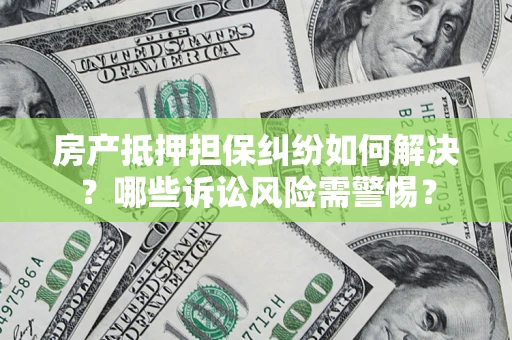 济南房产抵押担保纠纷如何解决？哪些诉讼风险需警惕？