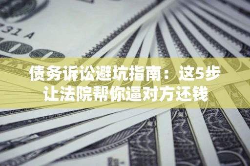 济南债务诉讼避坑指南：这5步让法院帮你逼对方还钱