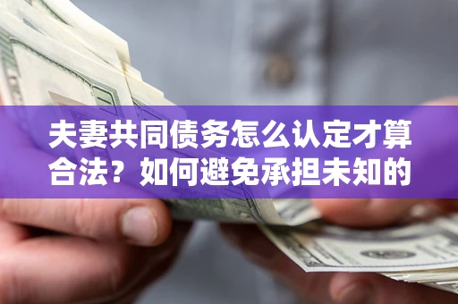 济南夫妻共同债务怎么认定才算合法？如何避免承担未知的债务风险？