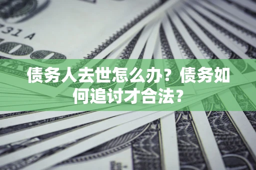 济南债务人去世怎么办？债务如何追讨才合法？