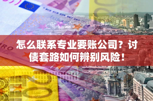 济南怎么联系专业要账公司？讨债套路如何辨别风险！
