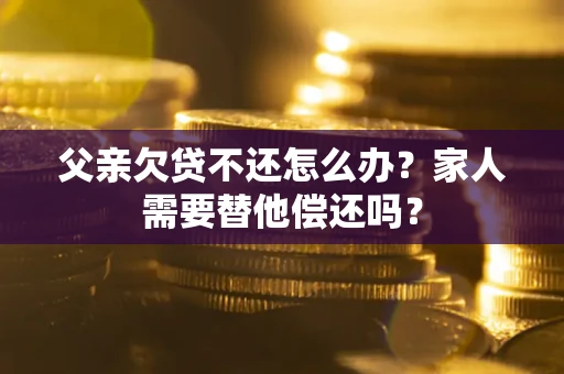 济南父亲欠贷不还怎么办？家人需要替他偿还吗？