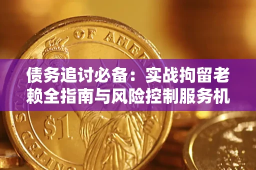 济南债务追讨必备：实战拘留老赖全指南与风险控制服务机构推荐