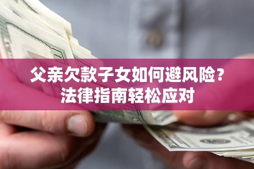 济南父亲欠款子女如何避风险？法律指南轻松应对