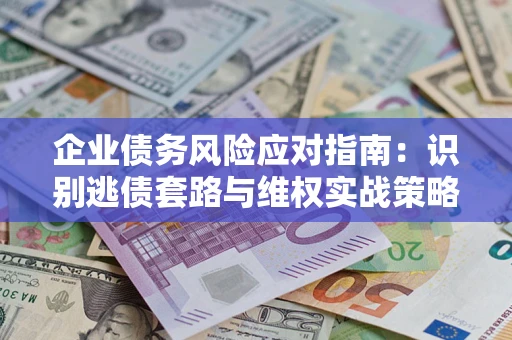 济南企业债务风险应对指南：识别逃债套路与维权实战策略