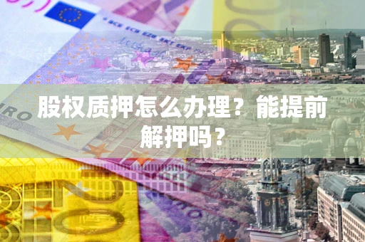 济南股权质押怎么办理？能提前解押吗？