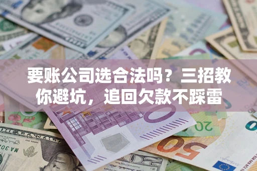 济南要账公司选合法吗？三招教你避坑，追回欠款不踩雷