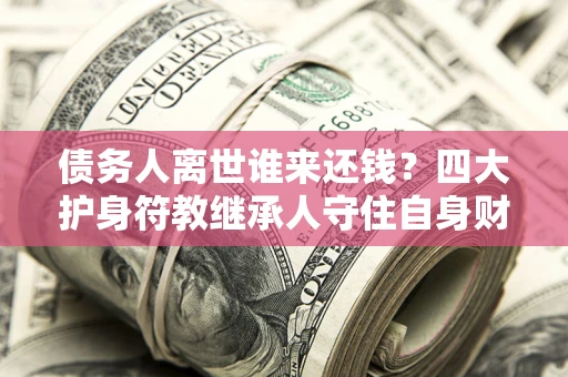 济南债务人离世谁来还钱？四大护身符教继承人守住自身财产