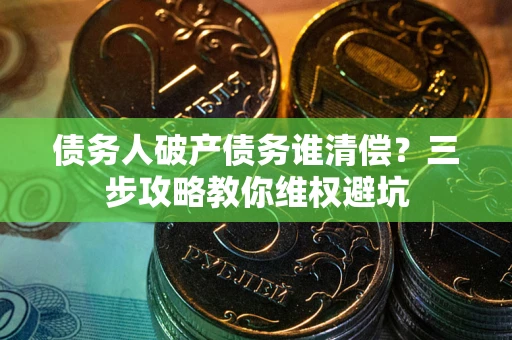 济南债务人破产债务谁清偿?三步攻略教你维权避坑 济南债务人破产债务谁清偿?三步攻略教你维权避坑