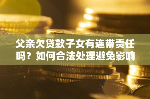 济南父亲欠贷款子女有连带责任吗？如何合法处理避免影响？