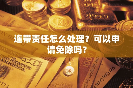 济南连带责任怎么处理？可以申请免除吗？