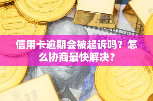 济南信用卡逾期会被起诉吗？怎么协商最快解决？