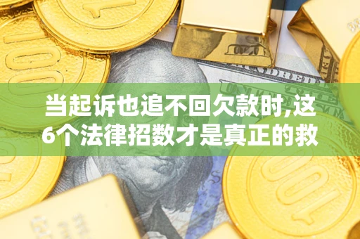 济南当起诉也追不回欠款时,这6个法律招数才是真正的救命稻草