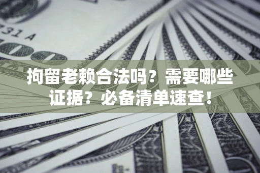 济南拘留老赖合法吗？需要哪些证据？必备清单速查！