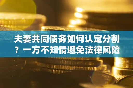 济南夫妻共同债务如何认定分割？一方不知情避免法律风险必看！