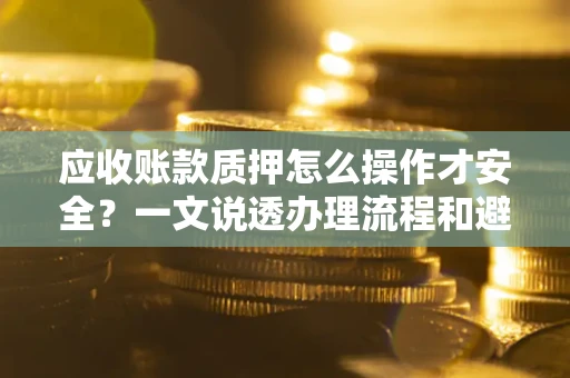 济南应收账款质押怎么操作才安全？一文说透办理流程和避险绝招